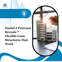 Daniel J Peterson Reveals 7 Flexible Loan Structures That Work