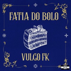 Vulgo FK - Fatia Do Bolo