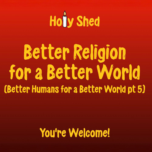 Holy Shed Presents | Better Religion for a Better World - Better Humans for a Better World (Part 5)