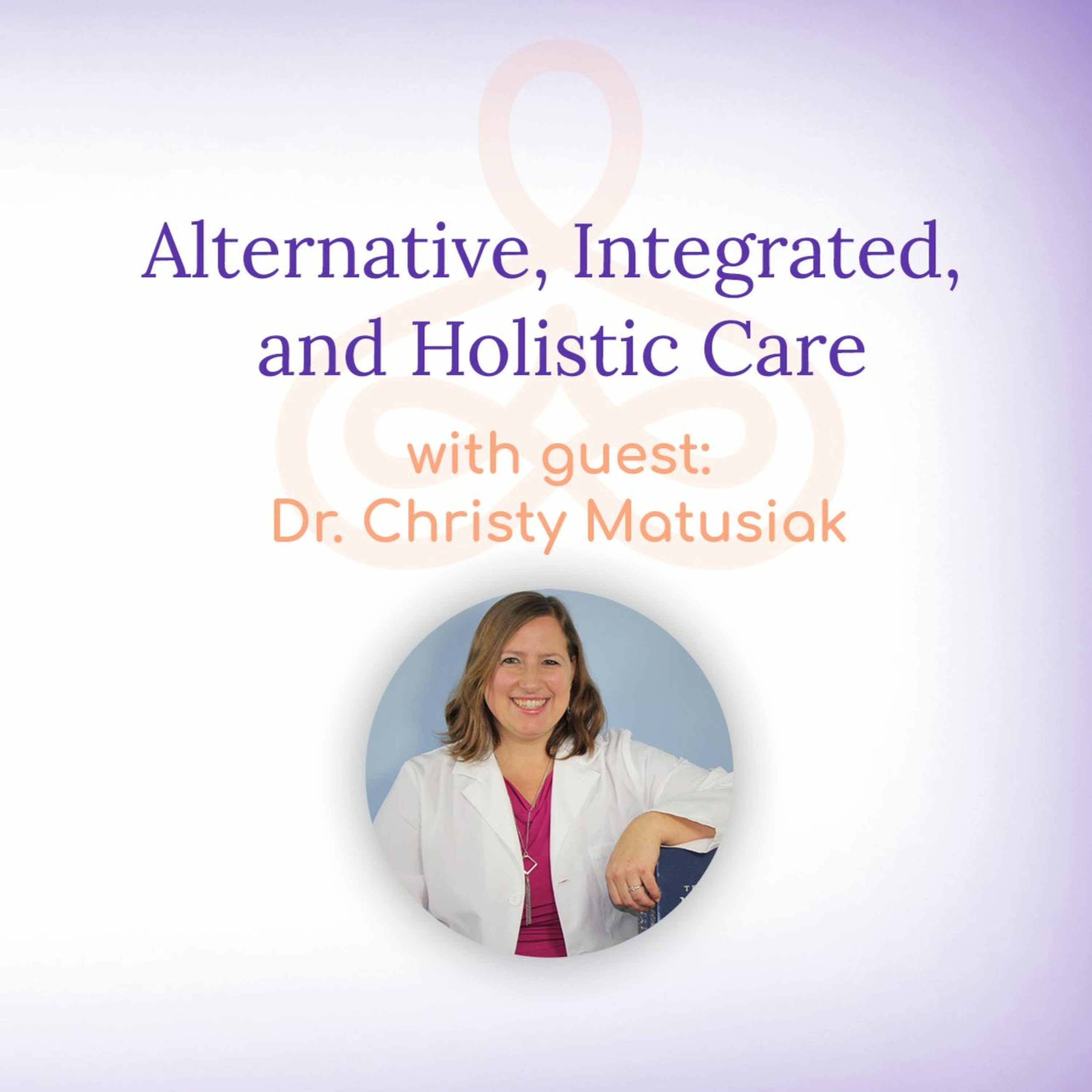 "Alternative, Integrated, and Holistic Care" - with Dr. Christy Matusiak episode artwork