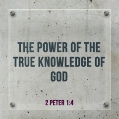 The Power Of The True Knowledge Of God - 2 Peter 1:4