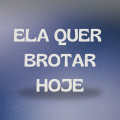 ELA QUER BROTAR HOJE