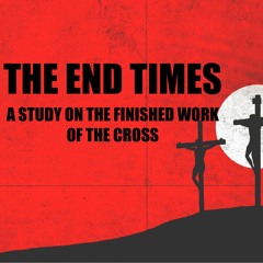 The End Times: A Study on the Finished Work of the Cross