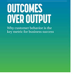 [ACCESS] EPUB 💝 Outcomes Over Output: Why customer behavior is the key metric for bu
