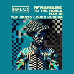 HALU! - AfroHouse To The World Mix 18: The Droid Loves Kususa