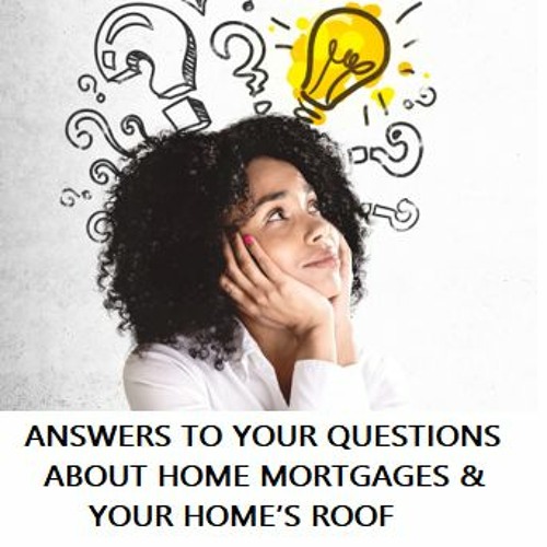 ANSWERS TO YOUR QUESTIONS ABOUT HOME MORTGAGES & YOUR HOME’S ROOF