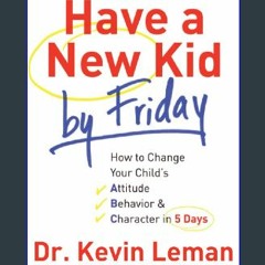 {READ} 📚 Have a New Kid by Friday: How to Change Your Child's Attitude, Behavior & Character in 5