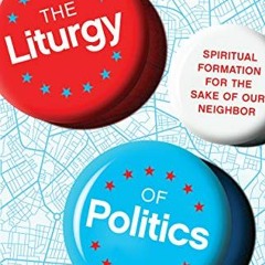 GET [KINDLE PDF EBOOK EPUB] The Liturgy of Politics: Spiritual Formation for the Sake of Our Neighbo