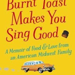 [PDF Download] Burnt Toast Makes You Sing Good: A Memoir of Food and Love from an American Midwest F