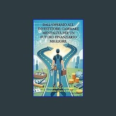 [R.E.A.D P.D.F] 💖 DALL'OPERAIO ALL'INVESTITORE: CAMBIARE MENTALITÀ PER UN FUTURO FINANZIARIO MIGLI