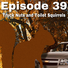Ep 39 - Truck Nuts and Toilet Squirrels