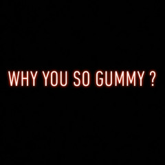 WHY YOU SO GUMMY?