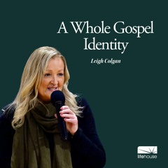 A Whole Gospel Identity | Leigh Colgan | LifeHouse Church