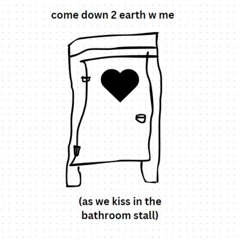 come down 2 earth w me (as we kiss in the bathroom stall)