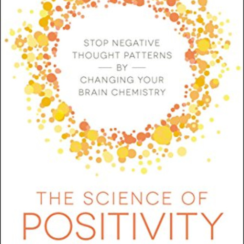 READ EPUB 📙 The Science of Positivity: Stop Negative Thought Patterns by Changing Yo