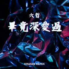 六哲 Liu Zhe - 畢竟深愛過 Bi Jing Shen Ai Guo (Krusen Remix)