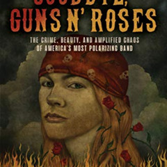 GET EPUB 🖍️ Goodbye, Guns N’ Roses: The Crime, Beauty, and Amplified Chaos of Americ