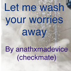Let Me Wash Your Worries Away By anathxmadevice (checkmate)