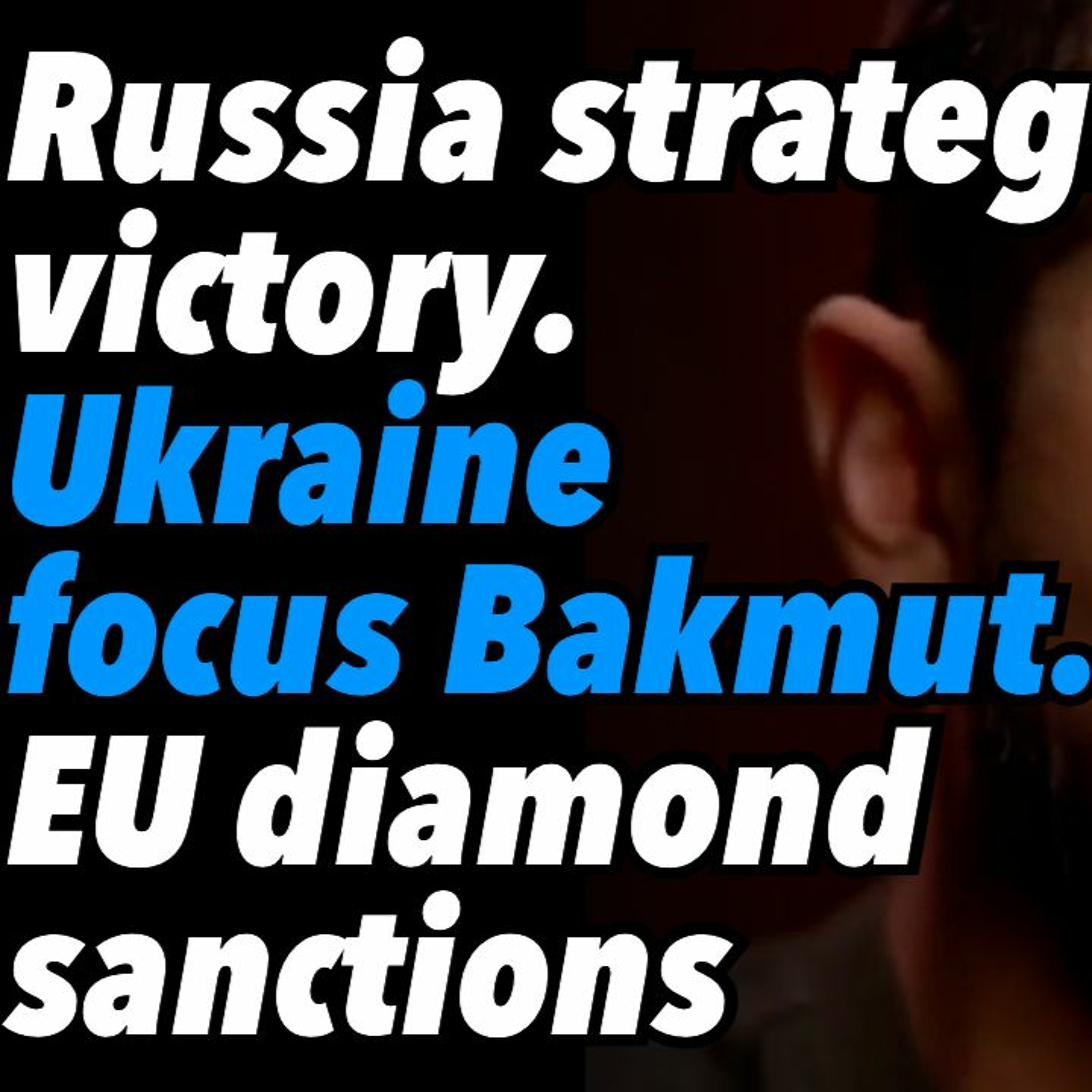 Russia strategic victory. Ukraine focus on Bakmut. EU diamond sanctions