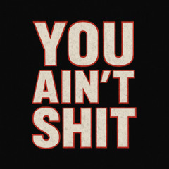 You Ain't Shit by ezsuhfiks