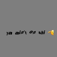 ya ain’t on shi