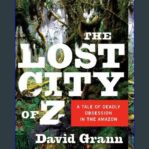 The Lost City of Z: A Tale of Deadly Obsession in the