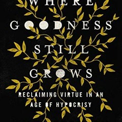View KINDLE PDF EBOOK EPUB Where Goodness Still Grows: Reclaiming Virtue in an Age of Hypocrisy by