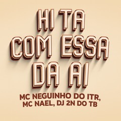 HI TA COM ESSA DA AI - DJ 2N DO TB ' FEAT , MCS NEGUINHO DO ITR E NAEL