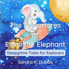 Read Book The Adventures Of Elijah The Elephant: Sleepytime Tales For Explorers By Sandra K. Dubois