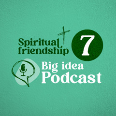Episode 007: The Big Idea Podcast - Spiritual Friendship Series