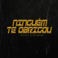 MC DU L - NINGUÉM TE OBRIGOU ( LC DE MACAÉ )