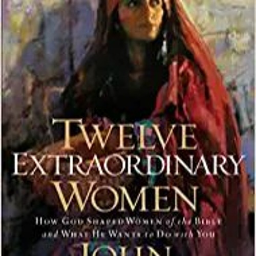 DOWNLOAD ⚡️ eBook Twelve Extraordinary Women: How God Shaped Women of the Bible, and What He Wants t