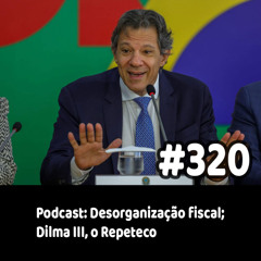 320 - Podcast: Desorganização fiscal; Dilma III, o Repeteco