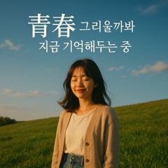 靑春 - 그리울까봐 지금 기억해두는 중 -