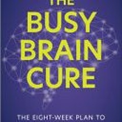 (Download) The Busy Brain Cure: The Eight-Week Plan to Find Focus, Tame Anxiety, and Sleep Again - R