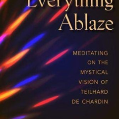 FREE EPUB 🧡 Everything Ablaze: Meditating on the Mystical Vision of Teilhard de Char