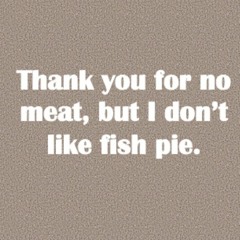 Thank you for no meat but I don't like fish pie