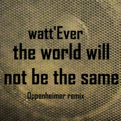 The World Will Not Be The Same . watt'Ever . Oppenheimer Remix .