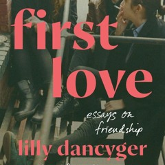 First Love: Essays on Friendship by Lilly Dancyger