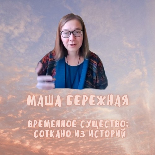 1. Временное существо: соткано из историй. Маша Бережная