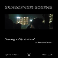Sunscreen Scenes #09 - “late night s5 (trainrides)” w/ Sunscreen Serenity - 06.04.2025