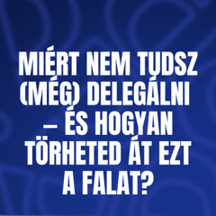 Miért nem tudsz (még) delegálni — és hogyan törheted át ezt a falat?