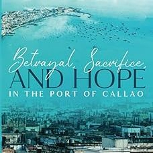 Read✔ ebook✔ ⚡PDF⚡ BETRAYAL, SACRIFICE, AND HOPE IN THE PORT OF CALLAO