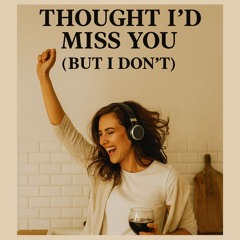 Thought I’d Miss You (But I Don’t)