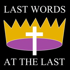 "Last Words, at the Last"  Proper 29, Sermon, November 23rd 2025 / Luke 23:27-43