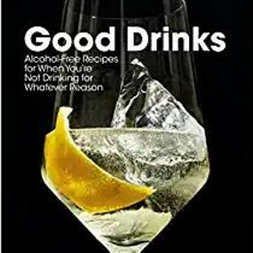 !^DOWNLOAD PDF$ Good Drinks: Alcohol-Free Recipes for When You're Not Drinking for Whatever Reason (