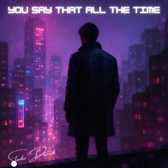 YOU SAY THAT ALL THE TIME