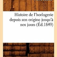 ⭐ READ PDF Histoire de l'horlogerie depuis son origine jusqu'à nos jours (Éd.1849) (Arts) (French E