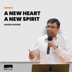 A New Heart. A New Spirit | Ashish Gouder | LifeHouse Church