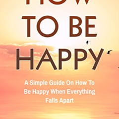 [View] PDF 📙 How To Be Happy: A Simple Guide On How To Be Happy When Everything Fall